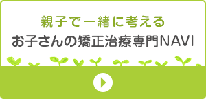 親子で一緒に考えるお子さんの矯正治療専門NAVI